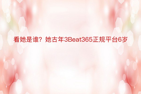 看她是谁？她古年3Beat365正规平台6岁