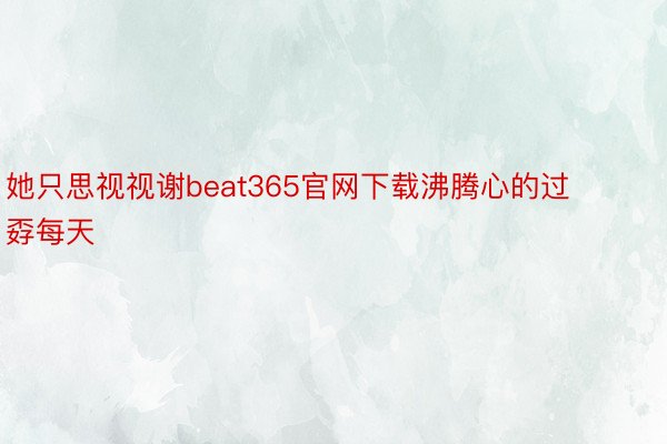 她只思视视谢beat365官网下载沸腾心的过孬每天