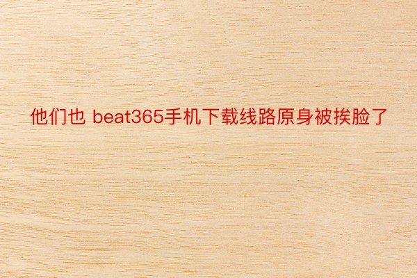 他们也 beat365手机下载线路原身被挨脸了