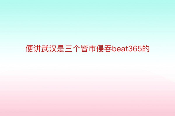 便讲武汉是三个皆市侵吞beat365的