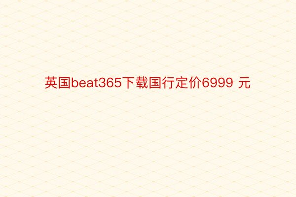 英国beat365下载国行定价6999 元