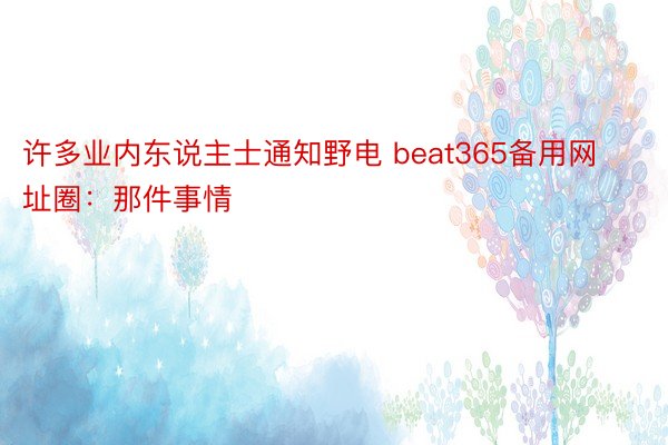 许多业内东说主士通知野电 beat365备用网址圈：那件事情