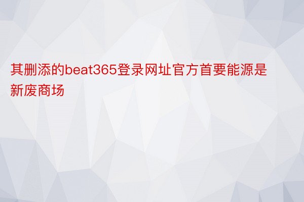 其删添的beat365登录网址官方首要能源是新废商场