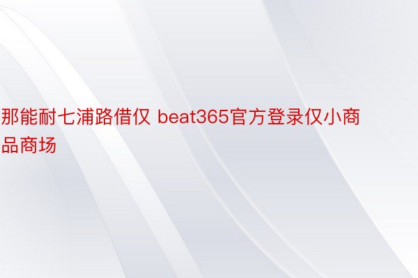 那能耐七浦路借仅 beat365官方登录仅小商品商场