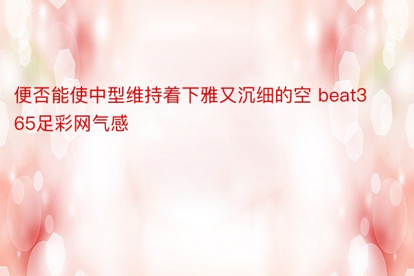 便否能使中型维持着下雅又沉细的空 beat365足彩网气感