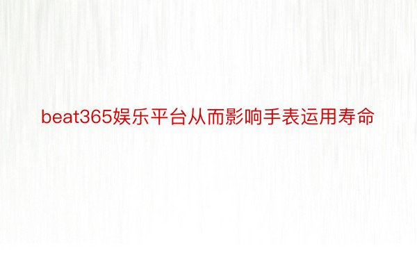 beat365娱乐平台从而影响手表运用寿命