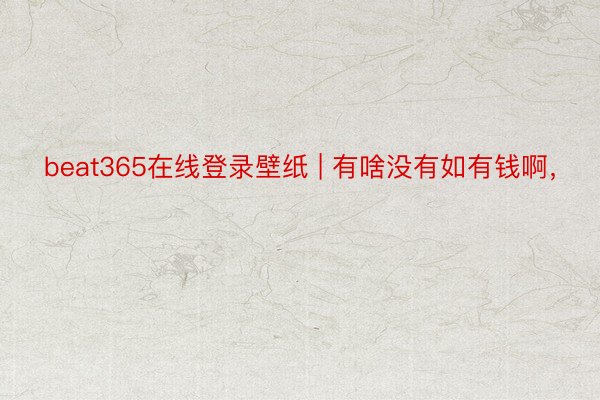 beat365在线登录壁纸 | 有啥没有如有钱啊，