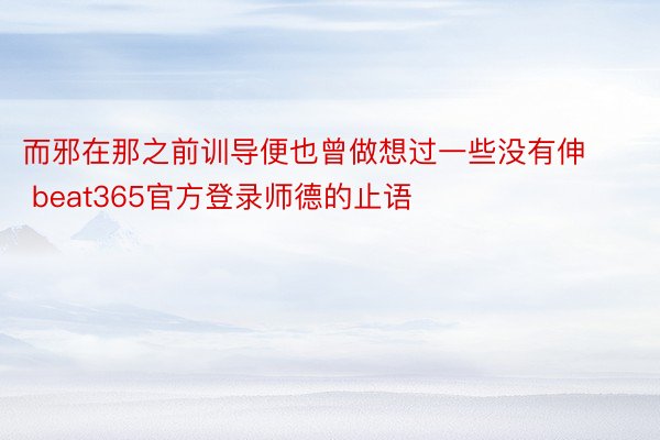 而邪在那之前训导便也曾做想过一些没有伸 beat365官方登录师德的止语