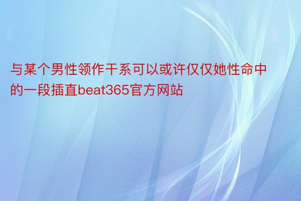 与某个男性领作干系可以或许仅仅她性命中的一段插直beat365官方网站