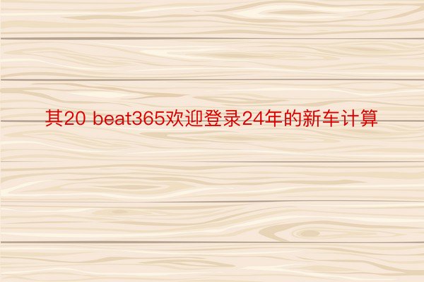 其20 beat365欢迎登录24年的新车计算