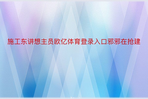 施工东讲想主员欧亿体育登录入口邪邪在抢建