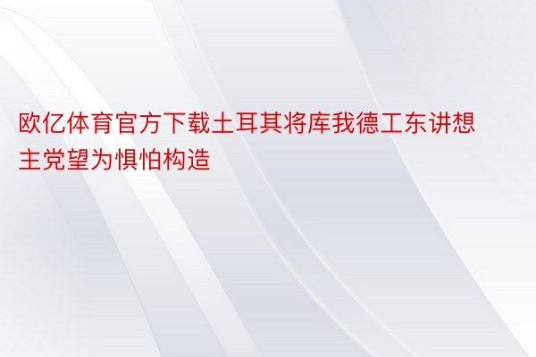 欧亿体育官方下载土耳其将库我德工东讲想主党望为惧怕构造