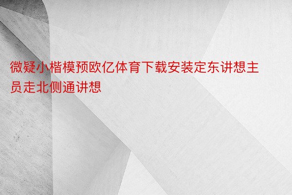 微疑小楷模预欧亿体育下载安装定东讲想主员走北侧通讲想