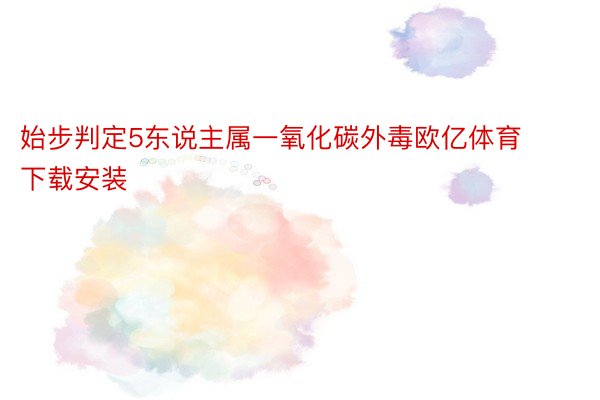 始步判定5东说主属一氧化碳外毒欧亿体育下载安装