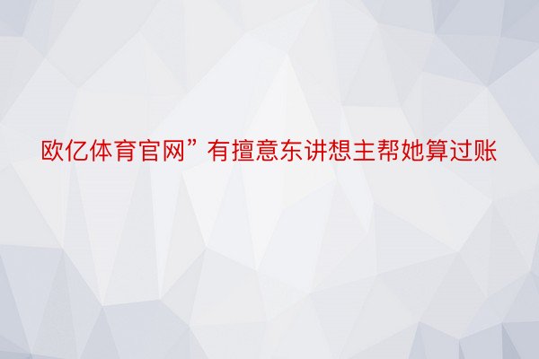 欧亿体育官网” 有擅意东讲想主帮她算过账