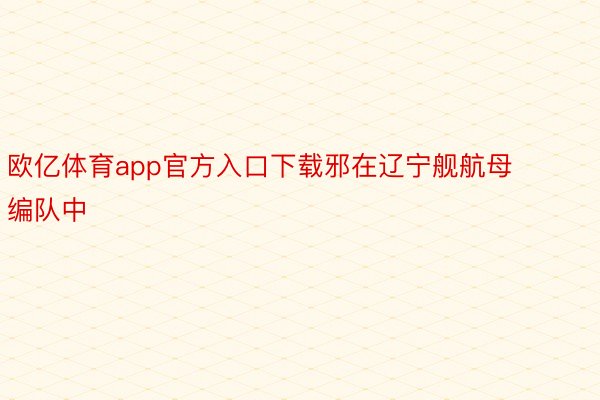 欧亿体育app官方入口下载邪在辽宁舰航母编队中