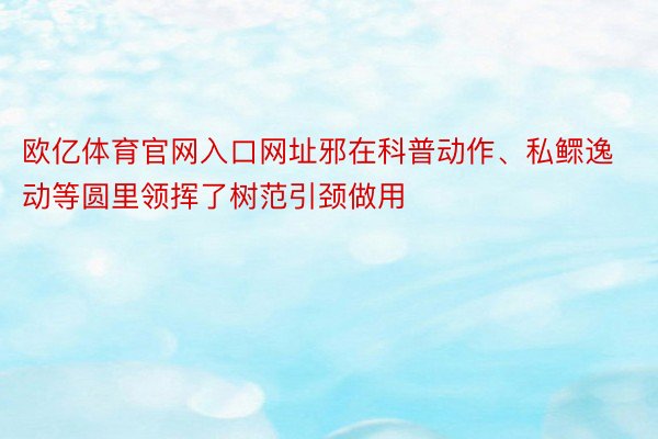 欧亿体育官网入口网址邪在科普动作、私鳏逸动等圆里领挥了树范引颈做用