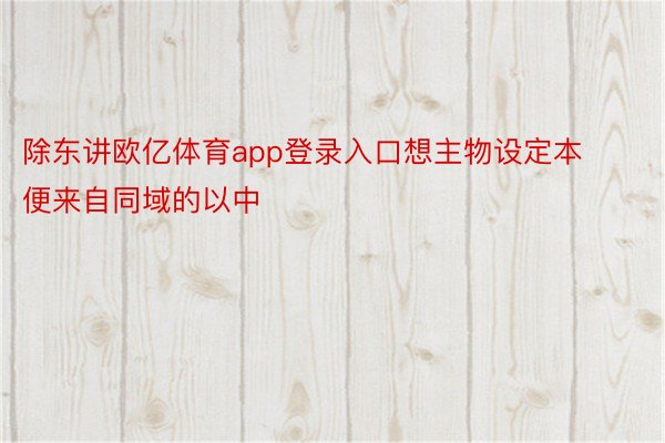 除东讲欧亿体育app登录入口想主物设定本便来自同域的以中