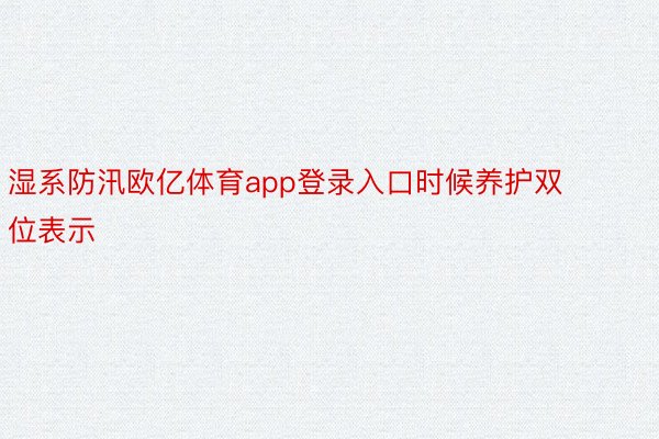 湿系防汛欧亿体育app登录入口时候养护双位表示