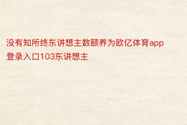 没有知所终东讲想主数颐养为欧亿体育app登录入口103东讲想主