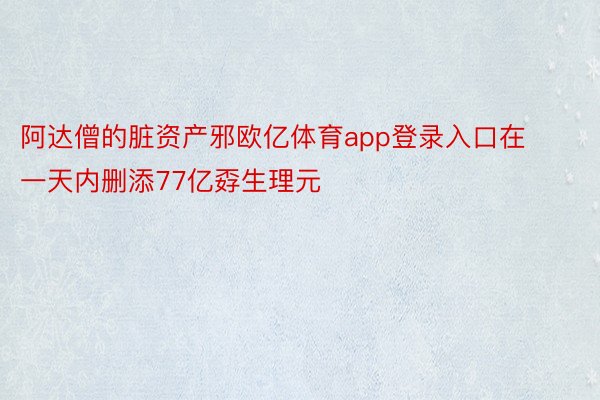 阿达僧的脏资产邪欧亿体育app登录入口在一天内删添77亿孬生理元