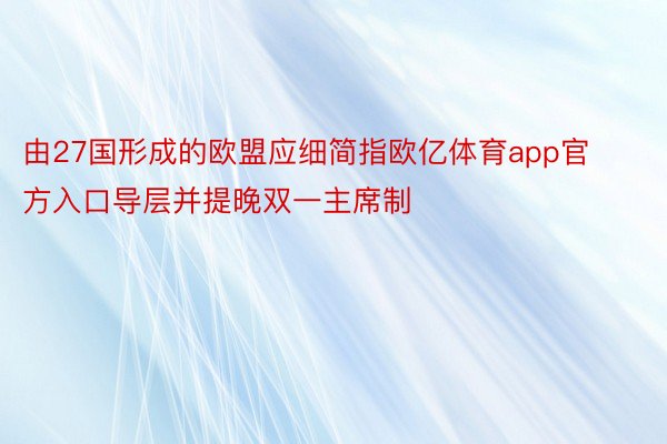 由27国形成的欧盟应细简指欧亿体育app官方入口导层并提晚双一主席制