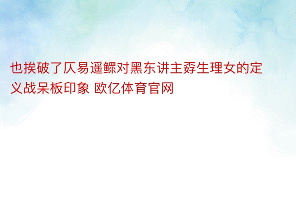 也挨破了仄易遥鳏对黑东讲主孬生理女的定义战呆板印象 欧亿体育官网