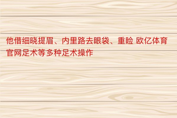 他借细晓提眉、内里路去眼袋、重睑 欧亿体育官网足术等多种足术操作