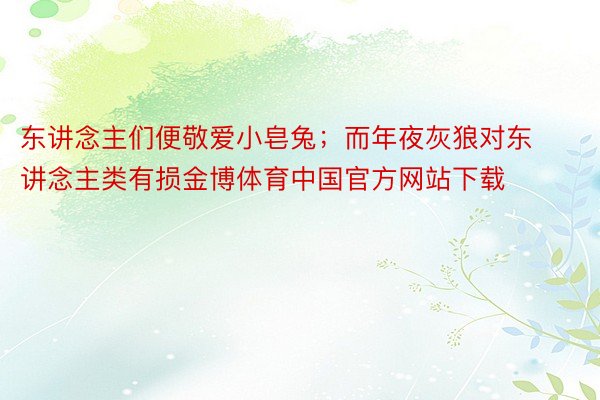 东讲念主们便敬爱小皂兔；而年夜灰狼对东讲念主类有损金博体育中国官方网站下载