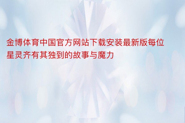 金博体育中国官方网站下载安装最新版每位星灵齐有其独到的故事与魔力