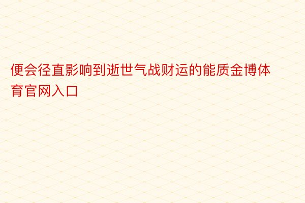 便会径直影响到逝世气战财运的能质金博体育官网入口