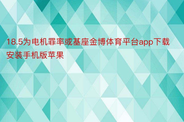 18.5为电机罪率或基座金博体育平台app下载安装手机版苹果