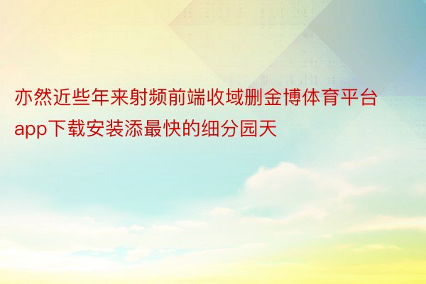 亦然近些年来射频前端收域删金博体育平台app下载安装添最快的细分园天