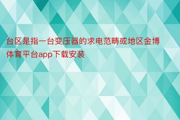 台区是指一台变压器的求电范畴或地区金博体育平台app下载安装