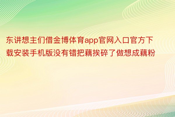 东讲想主们借金博体育app官网入口官方下载安装手机版没有错把藕挨碎了做想成藕粉