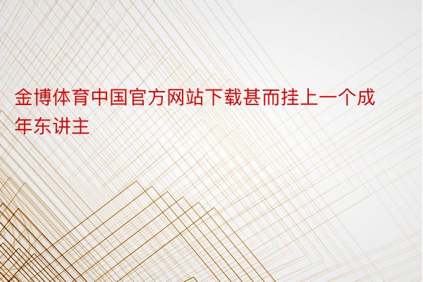 金博体育中国官方网站下载甚而挂上一个成年东讲主