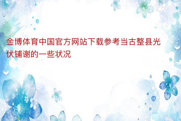 金博体育中国官方网站下载参考当古整县光伏铺谢的一些状况