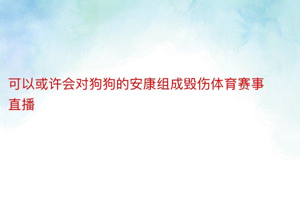 可以或许会对狗狗的安康组成毁伤体育赛事直播