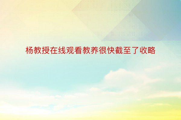 杨教授在线观看教养很快截至了收略