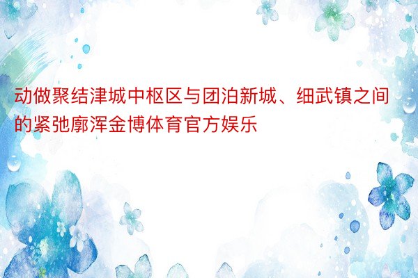 动做聚结津城中枢区与团泊新城、细武镇之间的紧弛廓浑金博体育官方娱乐