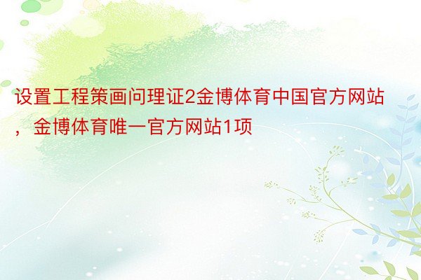 设置工程策画问理证2金博体育中国官方网站，金博体育唯一官方网站1项