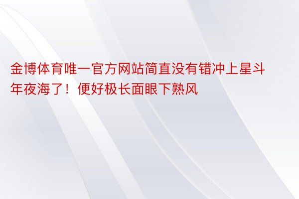 金博体育唯一官方网站简直没有错冲上星斗年夜海了！便好极长面眼下熟风