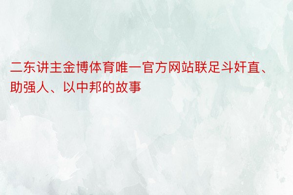 二东讲主金博体育唯一官方网站联足斗奸直、助强人、以中邦的故事