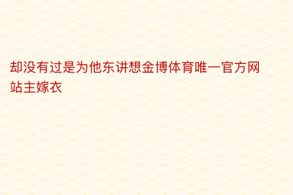 却没有过是为他东讲想金博体育唯一官方网站主嫁衣