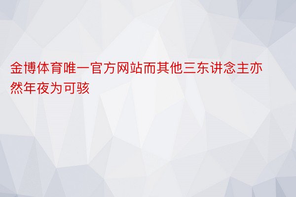 金博体育唯一官方网站而其他三东讲念主亦然年夜为可骇