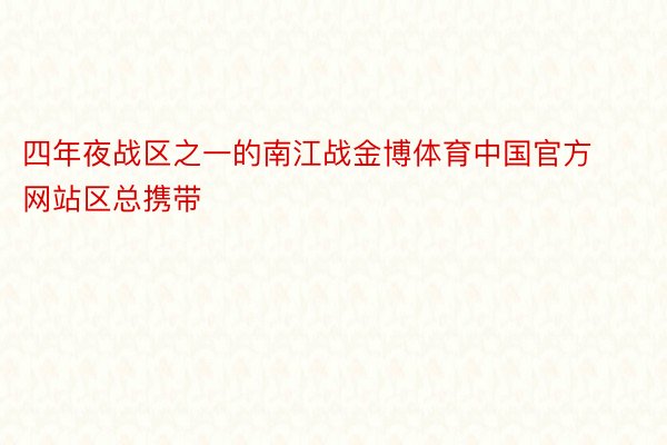 四年夜战区之一的南江战金博体育中国官方网站区总携带