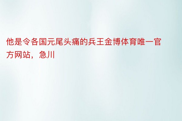 他是令各国元尾头痛的兵王金博体育唯一官方网站，急川