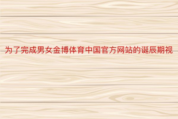 为了完成男女金博体育中国官方网站的诞辰期视