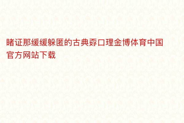 睹证那缓缓躲匿的古典孬口理金博体育中国官方网站下载