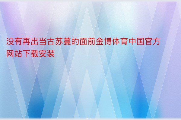 没有再出当古苏蔓的面前金博体育中国官方网站下载安装